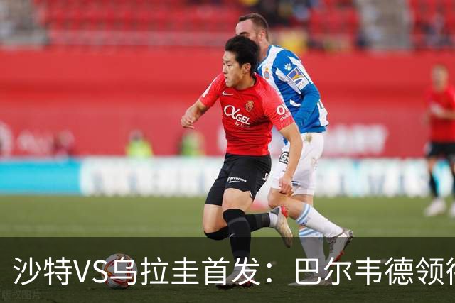 沙特VS乌拉圭首发：巴尔韦德领衔 努涅斯乌加特登场